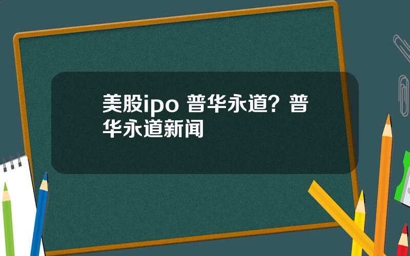 美股ipo 普华永道？普华永道新闻